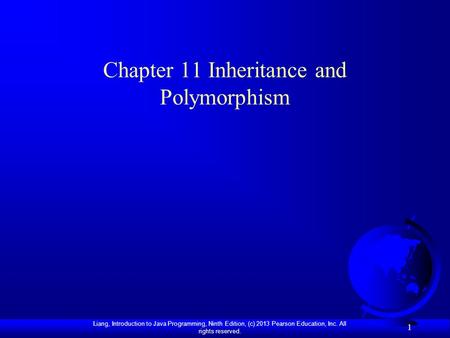 Liang, Introduction to Java Programming, Ninth Edition, (c) 2013 Pearson Education, Inc. All rights reserved. 1 Chapter 11 Inheritance and Polymorphism.