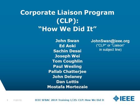 12-CRS-0106 12/12 IEEE SFBAC 2014 Training 1/25: CLP: How We Did It 111/21/131 Corporate Liaison Program (CLP): “How We Did It” John Swan Ed Aoki Sachin.