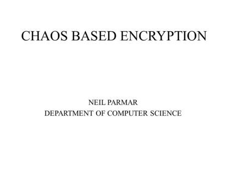 CHAOS BASED ENCRYPTION NEIL PARMAR DEPARTMENT OF COMPUTER SCIENCE.