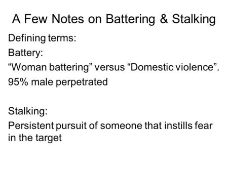 A Few Notes on Battering & Stalking Defining terms: Battery: “Woman battering” versus “Domestic violence”. 95% male perpetrated Stalking: Persistent pursuit.