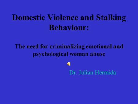 Domestic Violence and Stalking Behaviour: The need for criminalizing emotional and psychological woman abuse Dr. Julian Hermida.