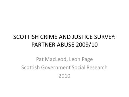 SCOTTISH CRIME AND JUSTICE SURVEY: PARTNER ABUSE 2009/10 Pat MacLeod, Leon Page Scottish Government Social Research 2010.