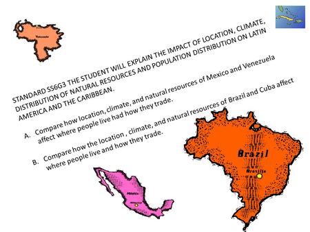 STANDARD SS6G3 THE STUDENT WILL EXPLAIN THE IMPACT OF LOCATION, CLIMATE, DISTRIBUTION OF NATURAL RESOURCES AND POPULATION DISTRIBUTION ON LATIN AMERICA.