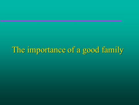 The importance of a good family. Or..... The importance of learning to make sense of the world around you.