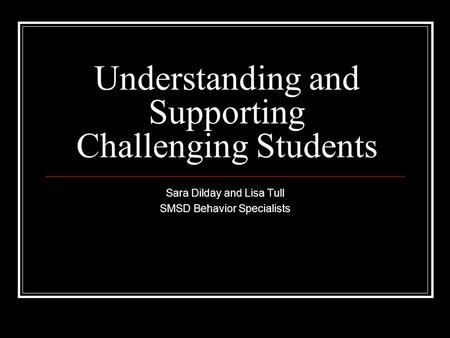 Understanding and Supporting Challenging Students Sara Dilday and Lisa Tull SMSD Behavior Specialists.