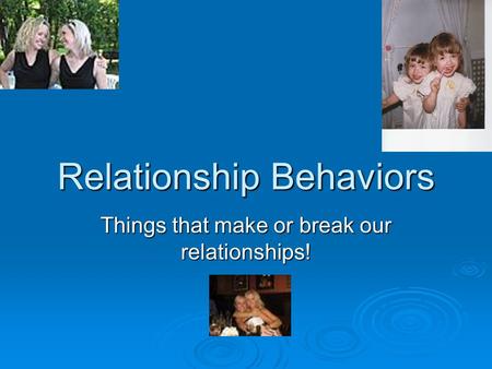 Relationship Behaviors Things that make or break our relationships!