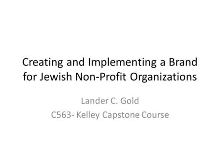 Creating and Implementing a Brand for Jewish Non-Profit Organizations Lander C. Gold C563- Kelley Capstone Course.