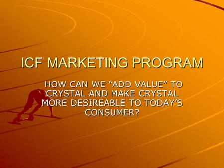 ICF MARKETING PROGRAM HOW CAN WE “ADD VALUE” TO CRYSTAL AND MAKE CRYSTAL MORE DESIREABLE TO TODAY’S CONSUMER? HOW CAN WE “ADD VALUE” TO CRYSTAL AND MAKE.