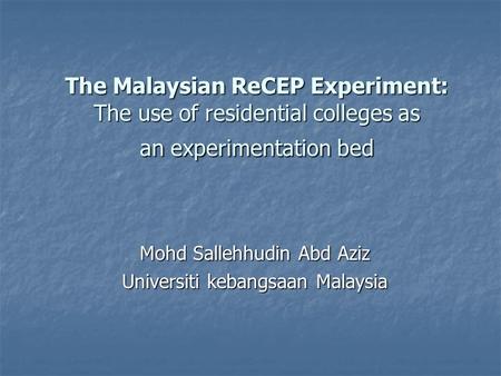 The Malaysian ReCEP Experiment: The use of residential colleges as an experimentation bed Mohd Sallehhudin Abd Aziz Universiti kebangsaan Malaysia.