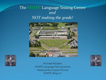 SHAPE The SHAPE Language Testing Centre and NOT making the grade! Michael Adubato SHAPE Language Testing Centre Headquarters Support Group SHAPE, Belgium.