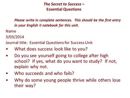 The Secret to Success – Essential Questions Please write in complete sentences. This should be the first entry in your English II notebook for this unit.