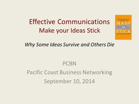 Effective Communications Make your Ideas Stick Why Some Ideas Survive and Others Die PCBN Pacific Coast Business Networking September 10, 2014.