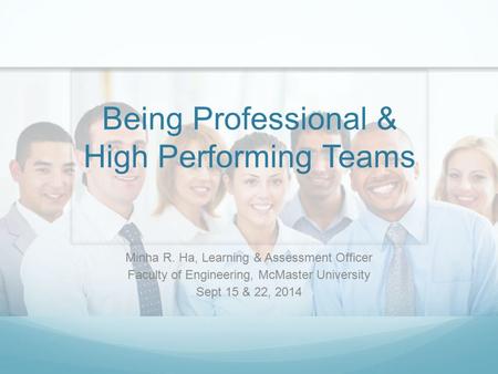 Being Professional & High Performing Teams Minha R. Ha, Learning & Assessment Officer Faculty of Engineering, McMaster University Sept 15 & 22, 2014.