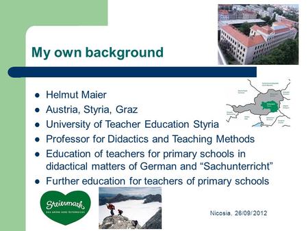 My own background Nicosia, 26/09/ 2012 Helmut Maier Austria, Styria, Graz University of Teacher Education Styria Professor for Didactics and Teaching Methods.