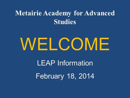 Metairie Academy for Advanced Studies WELCOME LEAP Information February 18, 2014.