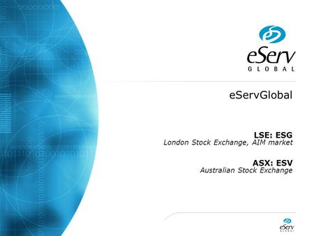 EServGlobal LSE: ESG London Stock Exchange, AIM market ASX: ESV Australian Stock Exchange.