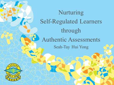 Nurturing Self-Regulated Learners through Authentic Assessments Seah-Tay Hui Yong.