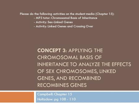 CONCEPT 3: APPLYING THE CHROMOSOMAL BASIS OF INHERITANCE TO ANALYZE THE EFFECTS OF SEX CHROMOSOMES, LINKED GENES, AND RECOMBINED RECOMBINES GENES Campbell: