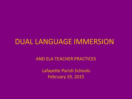 DUAL LANGUAGE IMMERSION AND ELA TEACHER PRACTICES Lafayette Parish Schools February 19, 2015.