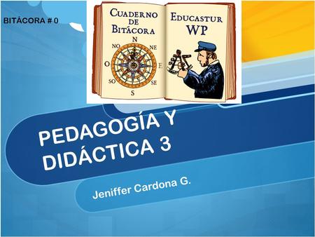 PEDAGOGÍA Y DIDÁCTICA 3 Jeniffer Cardona G. BITÁCORA # 0.