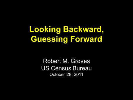 Looking Backward, Guessing Forward Robert M. Groves US Census Bureau October 28, 2011.