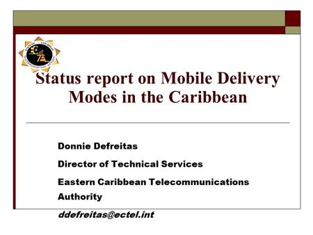 Status report on Mobile Delivery Modes in the Caribbean Donnie Defreitas Director of Technical Services Eastern Caribbean Telecommunications Authority.