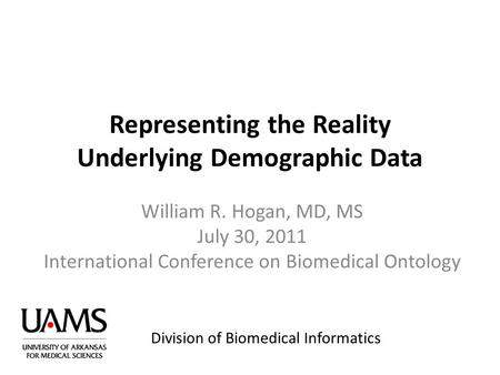 Division of Biomedical Informatics Representing the Reality Underlying Demographic Data William R. Hogan, MD, MS July 30, 2011 International Conference.