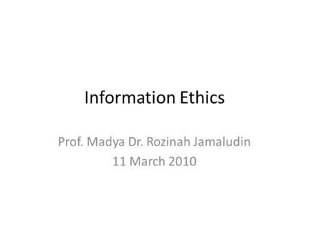 Information Ethics Prof. Madya Dr. Rozinah Jamaludin 11 March 2010.