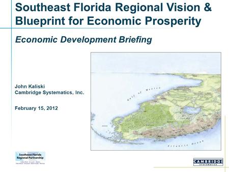 Southeast Florida Regional Vision & Blueprint for Economic Prosperity Economic Development Briefing John Kaliski Cambridge Systematics, Inc. February 15,