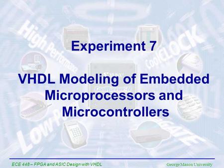 George Mason University ECE 448 – FPGA and ASIC Design with VHDL Experiment 7 VHDL Modeling of Embedded Microprocessors and Microcontrollers.