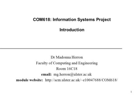 1 COM618: Information Systems Project Introduction Dr Madonna Herron Faculty of Computing and Engineering Room 16C18   module.