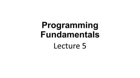 Programming Fundamentals Lecture 5. In the Previous Lecture Basic structure of C program Variables and Data types Operators ‘cout’ and ‘cin’ for output.