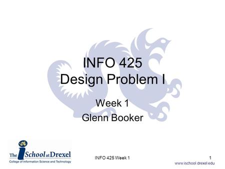 Www.ischool.drexel.edu INFO 425 Week 11 INFO 425 Design Problem I Week 1 Glenn Booker.