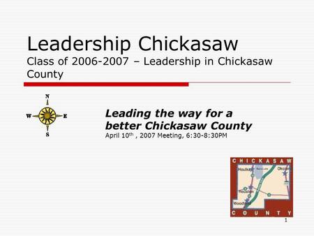 1 Leadership Chickasaw Class of 2006-2007 – Leadership in Chickasaw County Leading the way for a better Chickasaw County April 10 th, 2007 Meeting, 6:30-8:30PM.