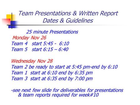 Team Presentations & Written Report Dates & Guidelines 25 minute Presentations Monday Nov 26 Team 4 start 5:45 - 6:10 Team 5 start 6:15 – 6:40 Wednesday.