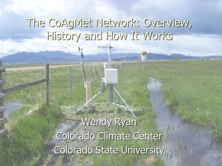 The CoAgMet Network: Overview, History and How It Works Wendy Ryan Colorado Climate Center Colorado State University.