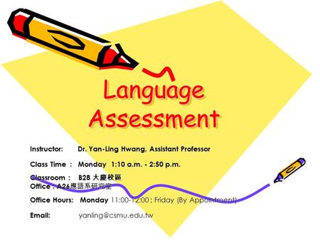 Language Assessment Instructor: Dr. Yan-Ling Hwang, Assistant Professor Class Time : Monday 1:10 a.m. - 2:50 p.m. Classroom : B28 大慶校區 Office : A26 應語系研究室.