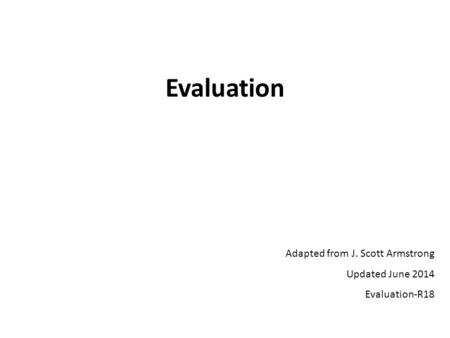 Evaluation Adapted from J. Scott Armstrong Updated June 2014 Evaluation-R18.