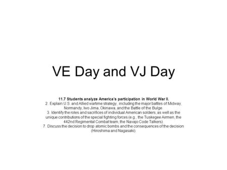 VE Day and VJ Day 11.7 Students analyze America’s participation in World War II. 2. Explain U.S. and Allied wartime strategy, including the major battles.