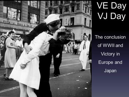 VE Day VJ Day The conclusion of WWII and Victory in Europe and Japan.