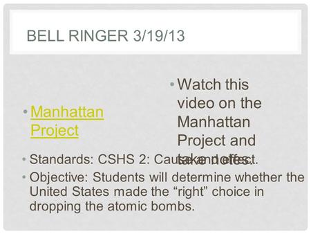 BELL RINGER 3/19/13 Manhattan ProjectManhattan Project Standards: CSHS 2: Cause and effect. Objective: Students will determine whether the United States.