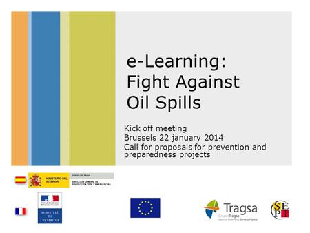 E-Learning: Fight Against Oil Spills Kick off meeting Brussels 22 january 2014 Call for proposals for prevention and preparedness projects.