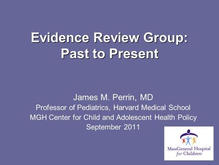 Evidence Review Group: Past to Present James M. Perrin, MD Professor of Pediatrics, Harvard Medical School MGH Center for Child and Adolescent Health Policy.