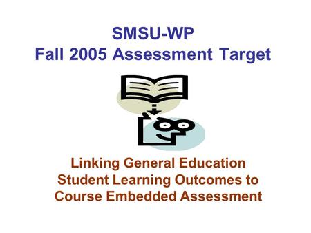 Linking General Education Student Learning Outcomes to Course Embedded Assessment SMSU-WP Fall 2005 Assessment Target.