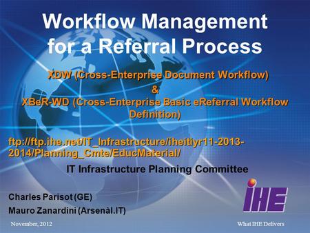 November, 2012What IHE Delivers XDW (Cross-Enterprise Document Workflow) & XBeR-WD (Cross-Enterprise Basic eReferral Workflow Definition) Workflow Management.