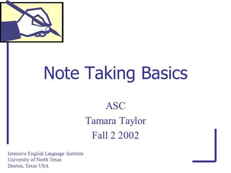 Note Taking Basics ASC Tamara Taylor Fall 2 2002 Intensive English Language Institute University of North Texas Denton, Texas USA.