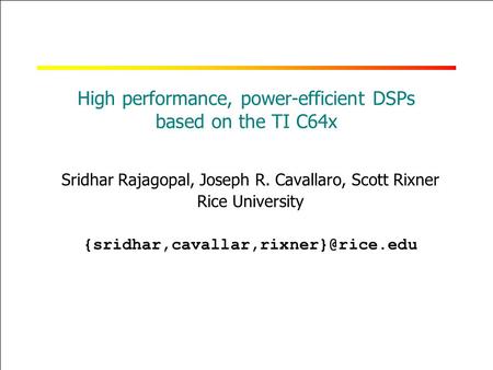 RICE UNIVERSITY High performance, power-efficient DSPs based on the TI C64x Sridhar Rajagopal, Joseph R. Cavallaro, Scott Rixner Rice University