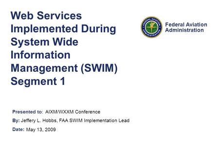 Presented to: By: Date: Federal Aviation Administration Web Services Implemented During System Wide Information Management (SWIM) Segment 1 AIXM/WXXM Conference.