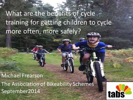 What are the benefits of cycle training for getting children to cycle more often, more safely? Michael Frearson The Association of Bikeability Schemes.