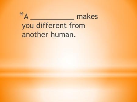 * A ___________ makes you different from another human.